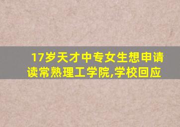 17岁天才中专女生想申请读常熟理工学院,学校回应