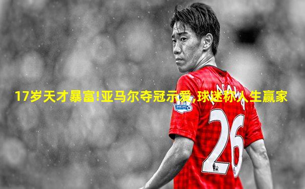 17岁天才暴富!亚马尔夺冠示爱,球迷称人生赢家