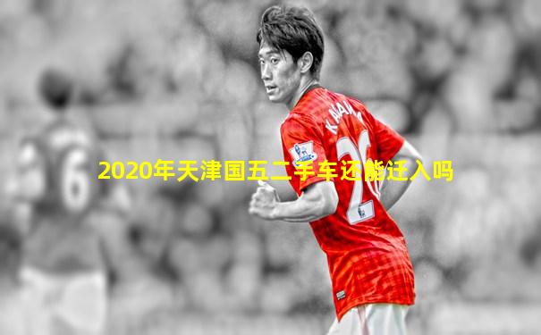 2020年天津国五二手车还能迁入吗