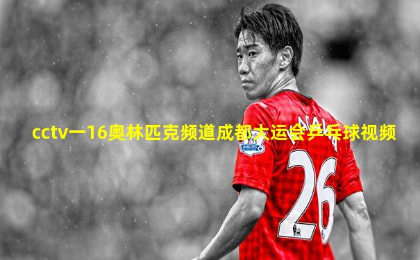 cctv一16奥林匹克频道成都大运会乒乓球视频