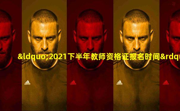 “2021下半年教师资格证报名时间”