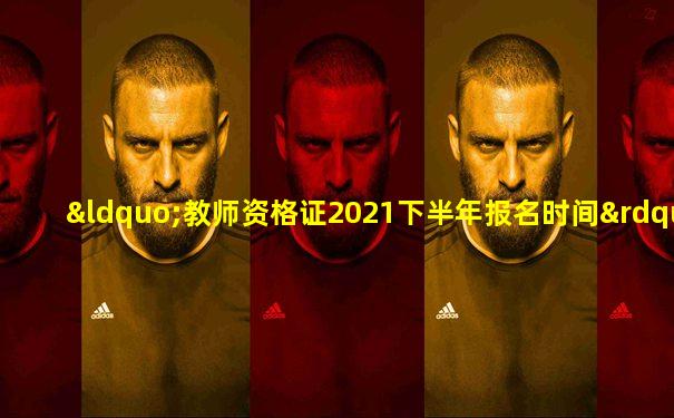 “教师资格证2021下半年报名时间”