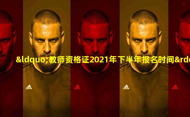 “教师资格证2021年下半年报名时间”