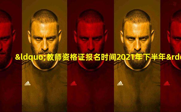 “教师资格证报名时间2021年下半年”
