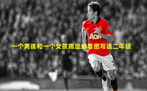 一个男孩和一个女孩踢足球看图写话二年级