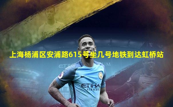 上海杨浦区安浦路615号坐几号地铁到达虹桥站