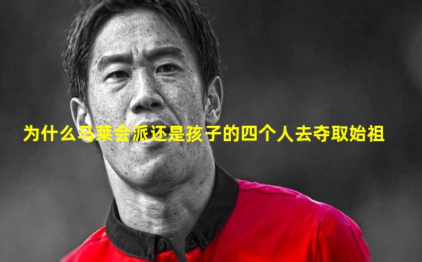 为什么马莱会派还是孩子的四个人去夺取始祖