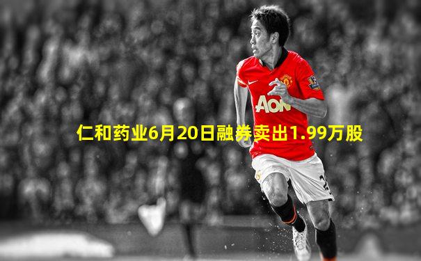 仁和药业6月20日融券卖出1.99万股
