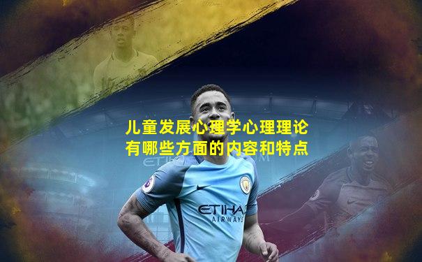 儿童发展心理学心理理论有哪些方面的内容和特点