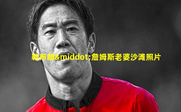 勒布朗·詹姆斯老婆沙滩照片