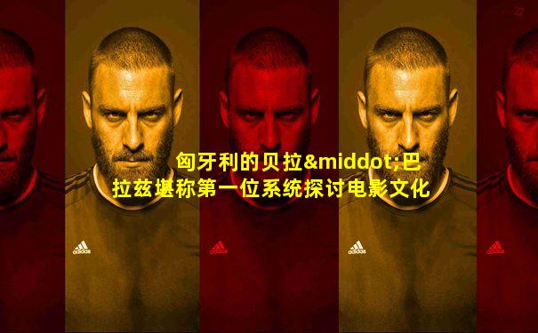 匈牙利的贝拉·巴拉兹堪称第一位系统探讨电影文化