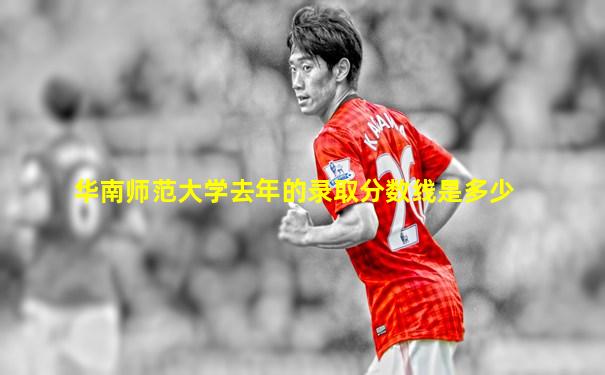 华南师范大学去年的录取分数线是多少