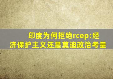 印度为何拒绝rcep:经济保护主义还是莫迪政治考量