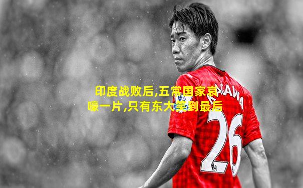 印度战败后,五常国家哀嚎一片,只有东大笑到最后
