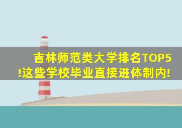吉林师范类大学排名TOP5!这些学校毕业直接进体制内!