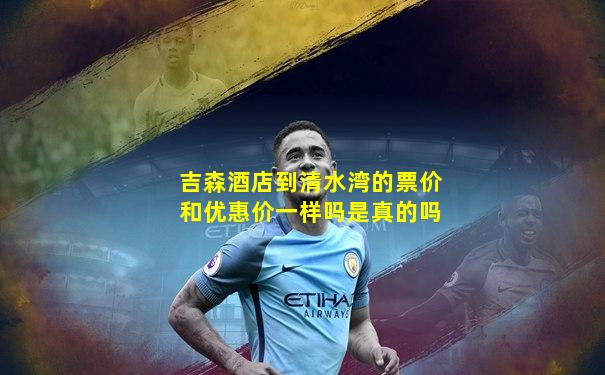 吉森酒店到清水湾的票价和优惠价一样吗是真的吗