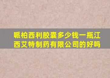 哌柏西利胶囊多少钱一瓶江西艾特制药有限公司的好吗
