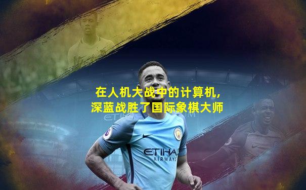 在人机大战中的计算机,深蓝战胜了国际象棋大师