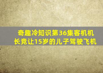 奇趣冷知识第36集客机机长竞让15岁的儿子驾驶飞机