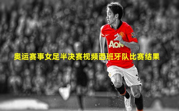 奥运赛事女足半决赛视频西班牙队比赛结果
