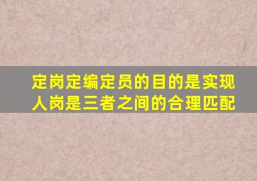 定岗定编定员的目的是实现人岗是三者之间的合理匹配