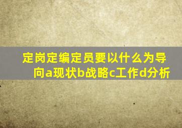 定岗定编定员要以什么为导向a现状b战略c工作d分析