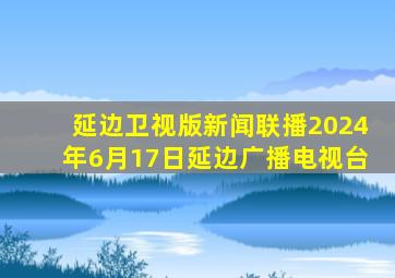 延边卫视版新闻联播2024年6月17日延边广播电视台