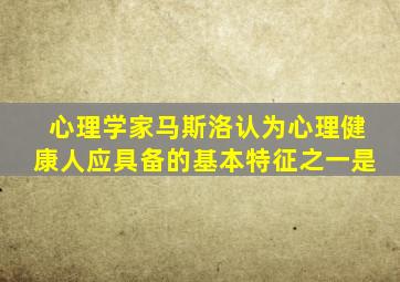 心理学家马斯洛认为心理健康人应具备的基本特征之一是