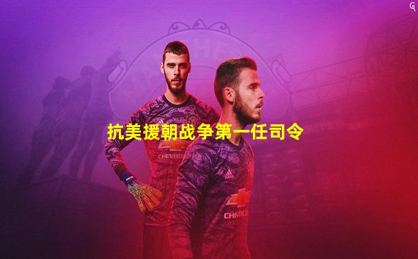 抗美援朝战争第一任司令