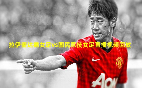 拉伊奎达德女足vs国民竞技女足直播视频回放