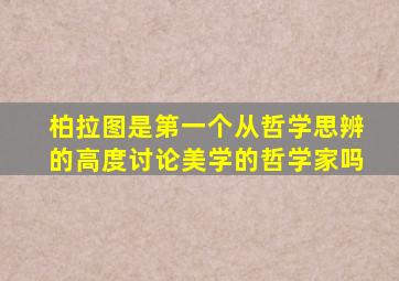 柏拉图是第一个从哲学思辨的高度讨论美学的哲学家吗