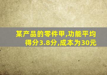 某产品的零件甲,功能平均得分3.8分,成本为30元