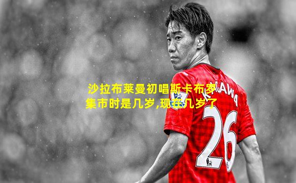 沙拉布莱曼初唱斯卡布罗集市时是几岁,现在几岁了