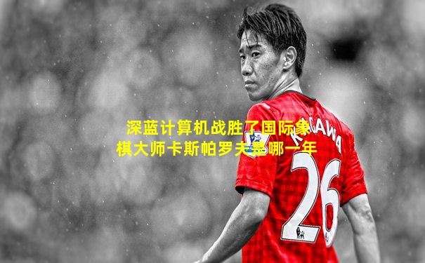 深蓝计算机战胜了国际象棋大师卡斯帕罗夫是哪一年