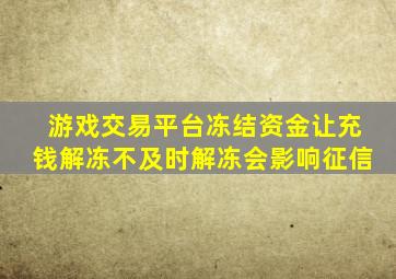 游戏交易平台冻结资金让充钱解冻不及时解冻会影响征信