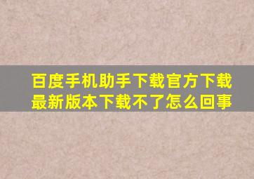 百度手机助手下载官方下载最新版本下载不了怎么回事