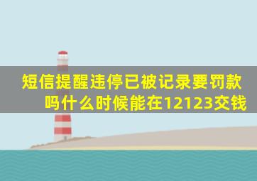 短信提醒违停已被记录要罚款吗什么时候能在12123交钱