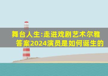 舞台人生:走进戏剧艺术尔雅答案2024演员是如何诞生的