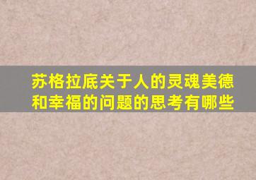 苏格拉底关于人的灵魂美德和幸福的问题的思考有哪些