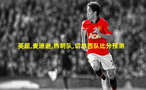 英超,麦迪逊,热刺队,切尔西队比分预测