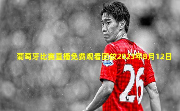 葡萄牙比赛直播免费观看回放2023年8月12日