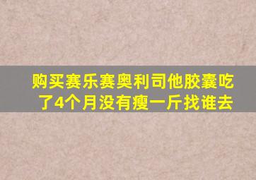 购买赛乐赛奥利司他胶囊吃了4个月没有瘦一斤找谁去