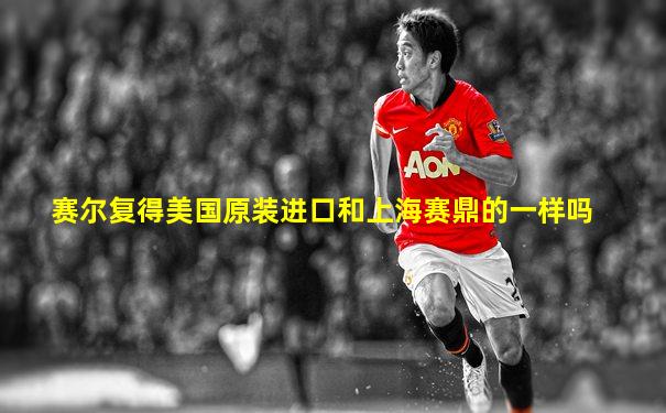 赛尔复得美国原装进口和上海赛鼎的一样吗