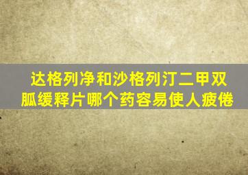 达格列净和沙格列汀二甲双胍缓释片哪个药容易使人疲倦