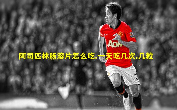 阿司匹林肠溶片怎么吃.一天吃几次.几粒