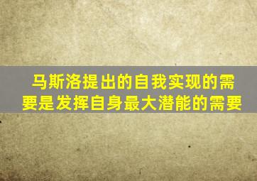 马斯洛提出的自我实现的需要是发挥自身最大潜能的需要