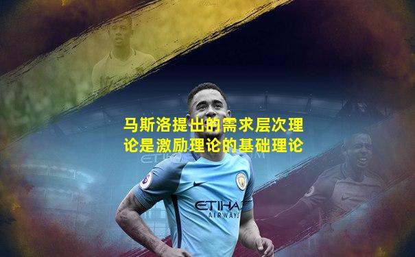 马斯洛提出的需求层次理论是激励理论的基础理论