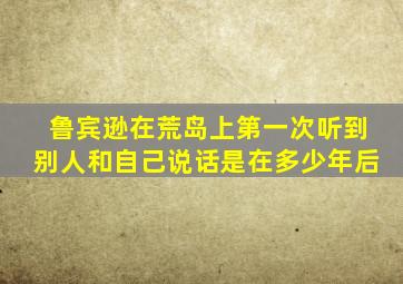 鲁宾逊在荒岛上第一次听到别人和自己说话是在多少年后