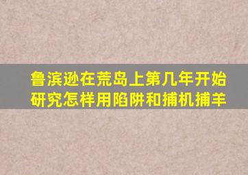 鲁滨逊在荒岛上第几年开始研究怎样用陷阱和捕机捕羊