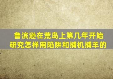 鲁滨逊在荒岛上第几年开始研究怎样用陷阱和捕机捕羊的